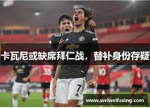 卡瓦尼或缺席拜仁战，替补身份存疑