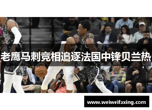 老鹰马刺竞相追逐法国中锋贝兰热